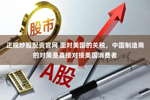 正规炒股配资官网 面对美国的关税，中国制造商的对策是直接对接美国消费者