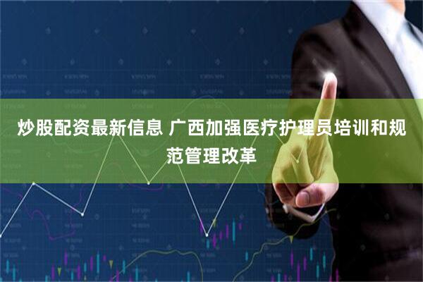 炒股配资最新信息 广西加强医疗护理员培训和规范管理改革