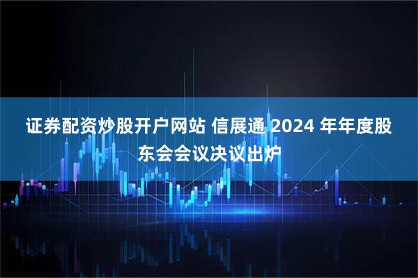 证券配资炒股开户网站 信展通 2024 年年度股东会会议决议出炉