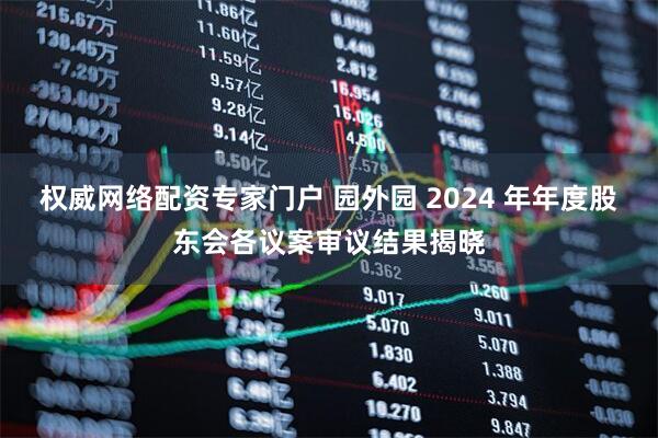 权威网络配资专家门户 园外园 2024 年年度股东会各议案审议结果揭晓