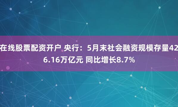 在线股票配资开户 央行：5月末社会融资规模存量426.16万亿元 同比增长8.7%
