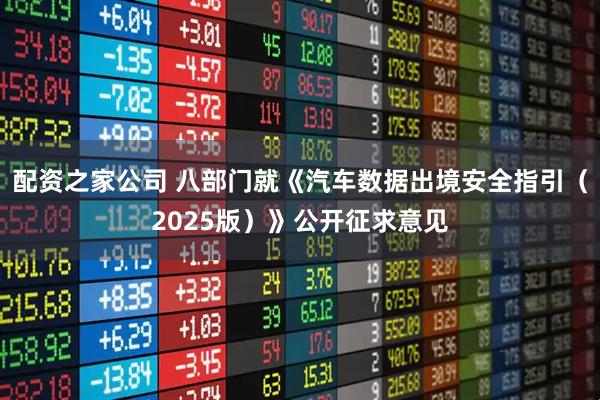 配资之家公司 八部门就《汽车数据出境安全指引（2025版）》公开征求意见