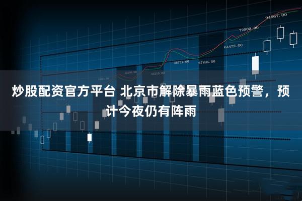 炒股配资官方平台 北京市解除暴雨蓝色预警，预计今夜仍有阵雨