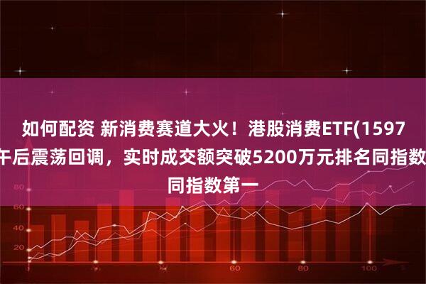 如何配资 新消费赛道大火！港股消费ETF(159735)午后震荡回调，实时成交额突破5200万元排名同指数第一
