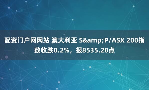 配资门户网网站 澳大利亚 S&P/ASX 200指数收跌0.2%，报8535.20点