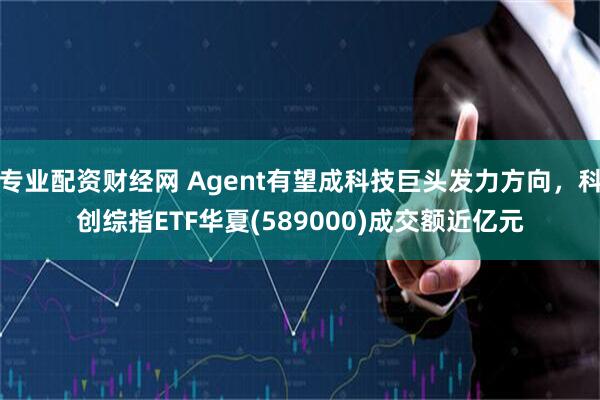 专业配资财经网 Agent有望成科技巨头发力方向，科创综指ETF华夏(589000)成交额近亿元
