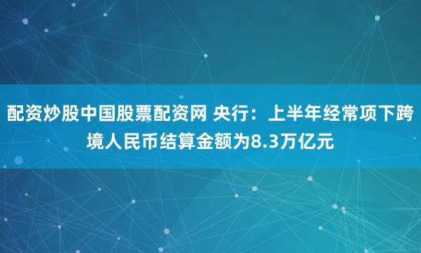 配资炒股中国股票配资网 央行：上半年经常项下跨境人民币结算金额为8.3万亿元