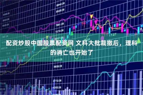 配资炒股中国股票配资网 文科大批裁撤后，理科的消亡也开始了
