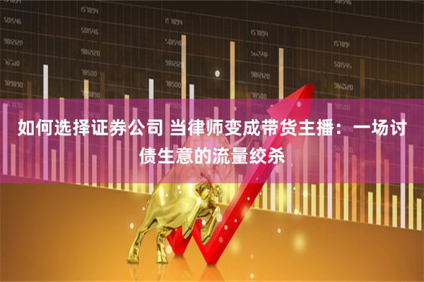 如何选择证券公司 当律师变成带货主播：一场讨债生意的流量绞杀