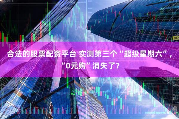 合法的股票配资平台 实测第三个“超级星期六”，“0元购”消失了？