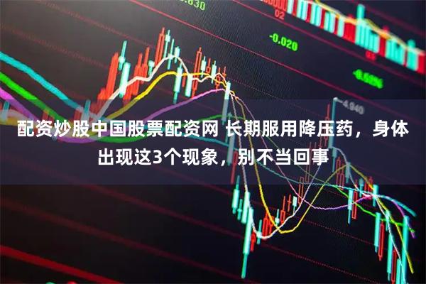 配资炒股中国股票配资网 长期服用降压药，身体出现这3个现象，别不当回事