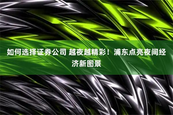 如何选择证券公司 越夜越精彩！浦东点亮夜间经济新图景