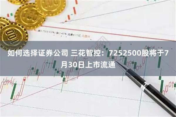 如何选择证券公司 三花智控：7252500股将于7月30日上市流通