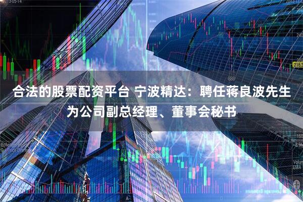 合法的股票配资平台 宁波精达：聘任蒋良波先生为公司副总经理、董事会秘书