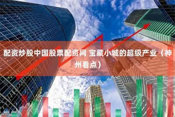 配资炒股中国股票配资网 宝藏小城的超级产业（神州看点）