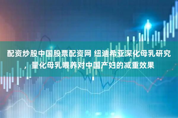 配资炒股中国股票配资网 纽迪希亚深化母乳研究，量化母乳喂养对中国产妇的减重效果