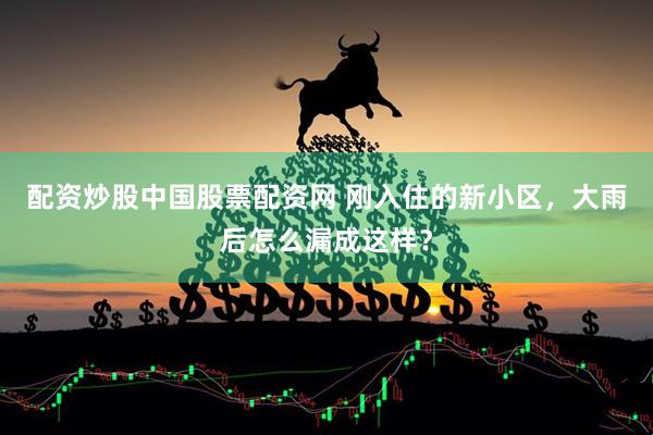 配资炒股中国股票配资网 刚入住的新小区，大雨后怎么漏成这样？