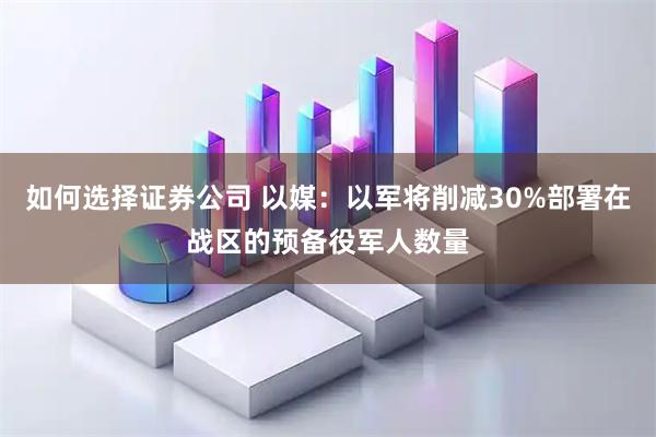 如何选择证券公司 以媒：以军将削减30%部署在战区的预备役军人数量