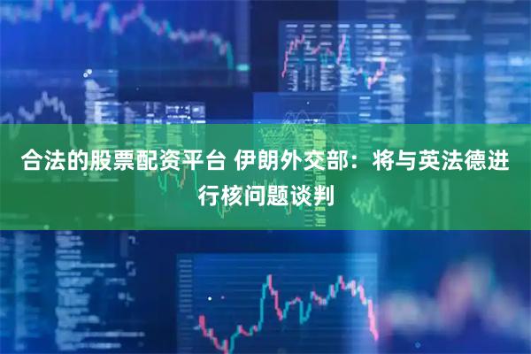 合法的股票配资平台 伊朗外交部：将与英法德进行核问题谈判