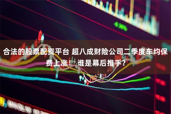 合法的股票配资平台 超八成财险公司二季度车均保费上涨！ 谁是幕后推手？