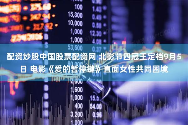 配资炒股中国股票配资网 北影节四冠王定档9月5日 电影《爱的暂停键》直面女性共同困境
