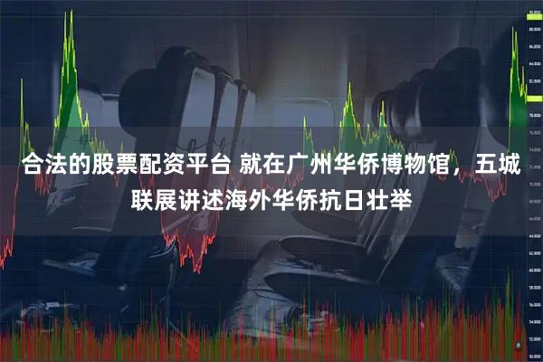 合法的股票配资平台 就在广州华侨博物馆，五城联展讲述海外华侨抗日壮举