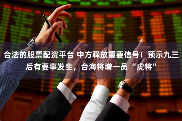 合法的股票配资平台 中方释放重要信号！预示九三后有要事发生，台海将增一员 “虎将”