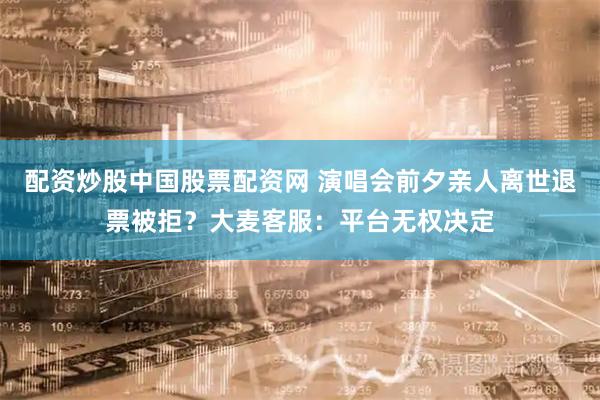 配资炒股中国股票配资网 演唱会前夕亲人离世退票被拒？大麦客服：平台无权决定