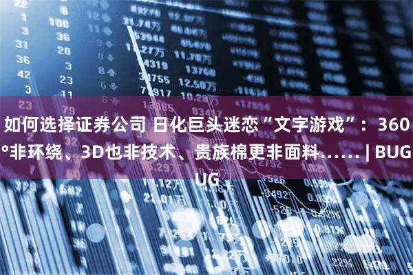 如何选择证券公司 日化巨头迷恋“文字游戏”：360°非环绕、3D也非技术、贵族棉更非面料…… | BUG