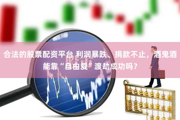 合法的股票配资平台 利润暴跌、捐款不止，酒鬼酒能靠“自由爱”渡劫成功吗？