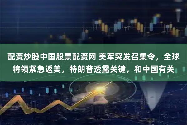 配资炒股中国股票配资网 美军突发召集令，全球将领紧急返美，特朗普透露关键，和中国有关