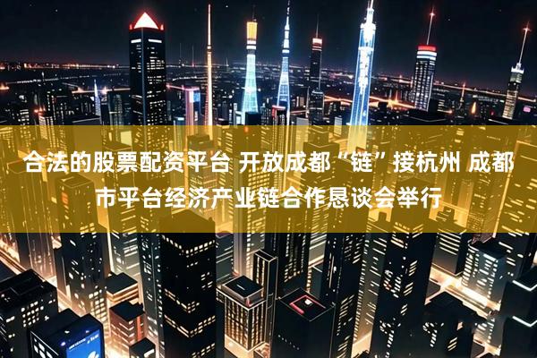 合法的股票配资平台 开放成都“链”接杭州 成都市平台经济产业链合作恳谈会举行