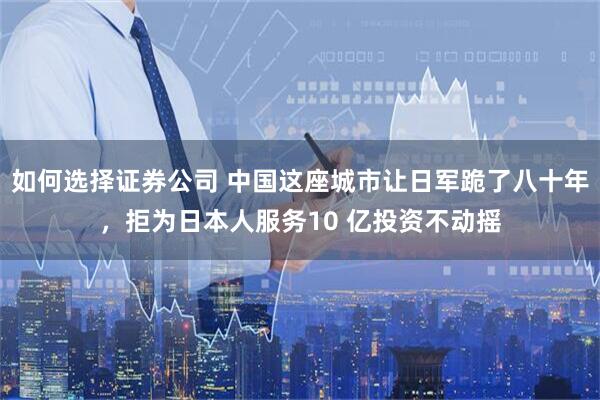如何选择证券公司 中国这座城市让日军跪了八十年，拒为日本人服务10 亿投资不动摇