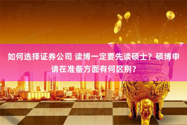 如何选择证券公司 读博一定要先读硕士？硕博申请在准备方面有何区别？