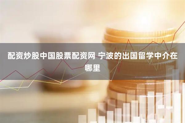 配资炒股中国股票配资网 宁波的出国留学中介在哪里