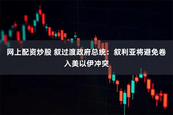 网上配资炒股 叙过渡政府总统：叙利亚将避免卷入美以伊冲突