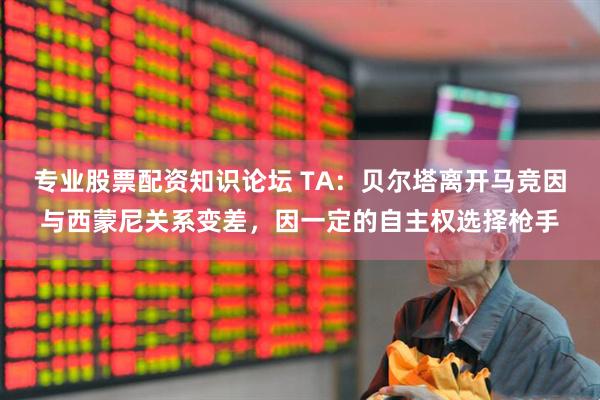 专业股票配资知识论坛 TA：贝尔塔离开马竞因与西蒙尼关系变差，因一定的自主权选择枪手
