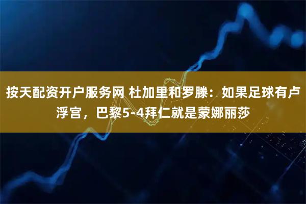 按天配资开户服务网 杜加里和罗滕：如果足球有卢浮宫，巴黎5-4拜仁就是蒙娜丽莎