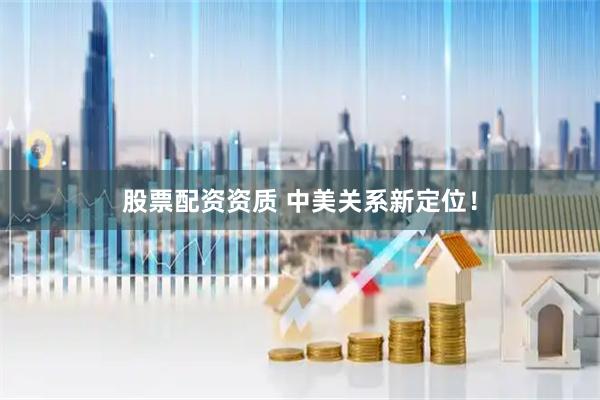 股票配资资质 中美关系新定位！