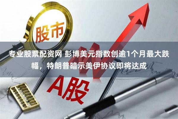 专业股票配资网 彭博美元指数创逾1个月最大跌幅，特朗普暗示美伊协议即将达成
