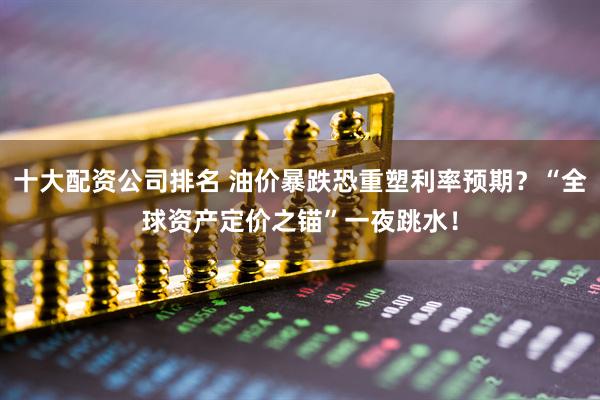 十大配资公司排名 油价暴跌恐重塑利率预期？“全球资产定价之锚”一夜跳水！