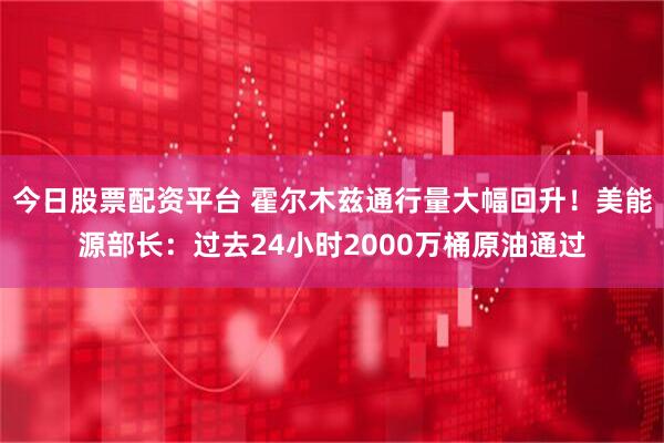今日股票配资平台 霍尔木兹通行量大幅回升！美能源部长：过去24小时2000万桶原油通过