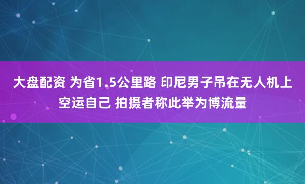 大盘配资 为省1.5公里路 印尼男子吊在无人机上空运自己 拍摄者称此举为博流量