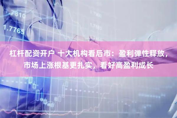 杠杆配资开户 十大机构看后市:盈利弹性释放,市场上涨根基更扎实,看好高盈利成长