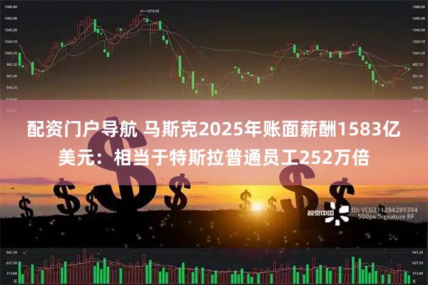 配资门户导航 马斯克2025年账面薪酬1583亿美元：相当于特斯拉普通员工252万倍