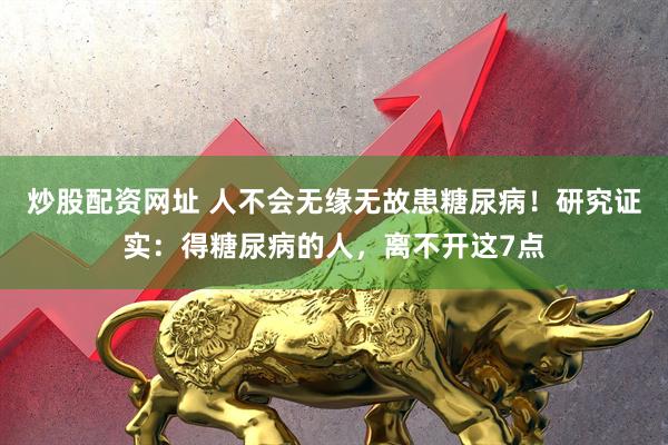 炒股配资网址 人不会无缘无故患糖尿病！研究证实：得糖尿病的人，离不开这7点