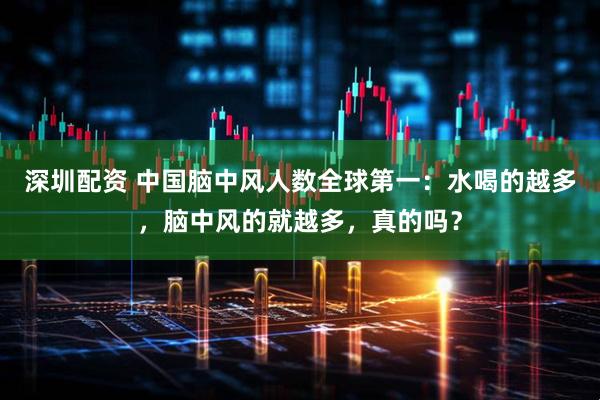 深圳配资 中国脑中风人数全球第一：水喝的越多，脑中风的就越多，真的吗？