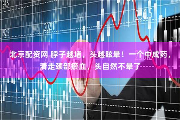 北京配资网 脖子越堵，头越眩晕！一个中成药，清走颈部瘀血，头自然不晕了