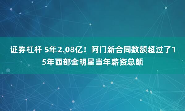 证券杠杆 5年2.08亿！阿门新合同数额超过了15年西部全明星当年薪资总额