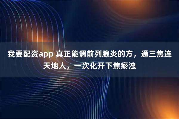 我要配资app 真正能调前列腺炎的方，通三焦连天地人，一次化开下焦瘀浊